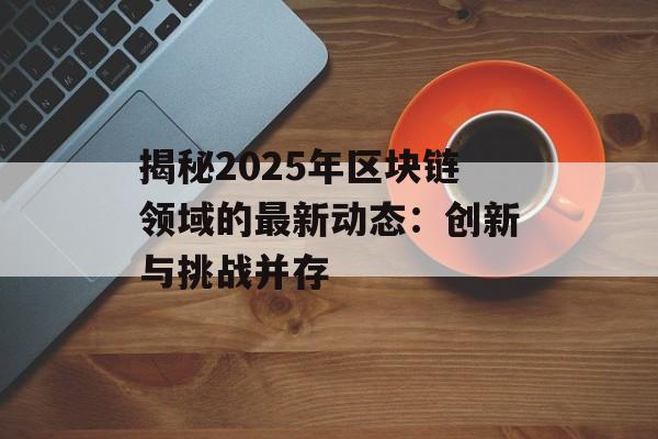 揭秘2025年区块链领域的最新动态：创新与挑战并存-第1张图片-佛山资讯网