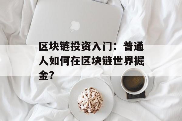 区块链投资入门:普通人如何在区块链世界掘金?-第1张图片-佛山资讯网 区块链投资入门:普通人如何在区块链世界掘金?-第1张图片-佛山资讯网