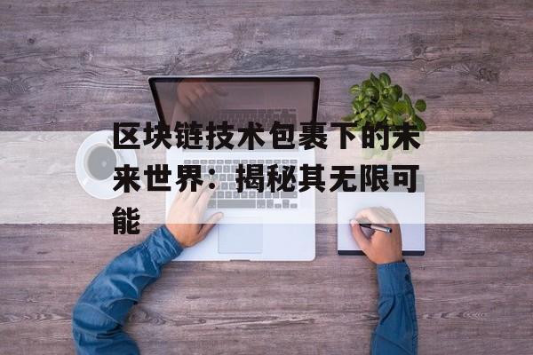 区块链技术包裹下的未来世界：揭秘其无限可能-第1张图片-佛山资讯网
