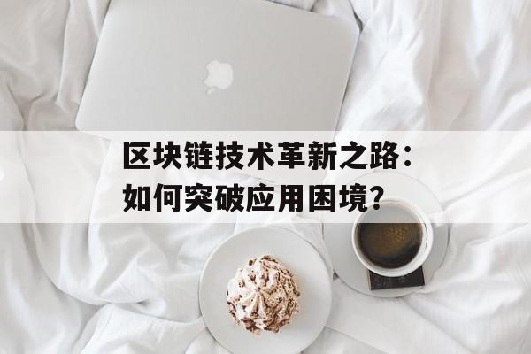 区块链技术革新之路:如何突破应用困境?-第1张图片-佛山资讯网 区块链技术革新之路:如何突破应用困境?-第1张图片-佛山资讯网