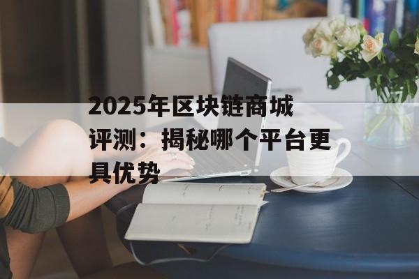 2025年区块链商城评测:揭秘哪个平台更具优势-第1张图片-佛山资讯网 2025年区块链商城评测:揭秘哪个平台更具优势-第1张图片-佛山资讯网