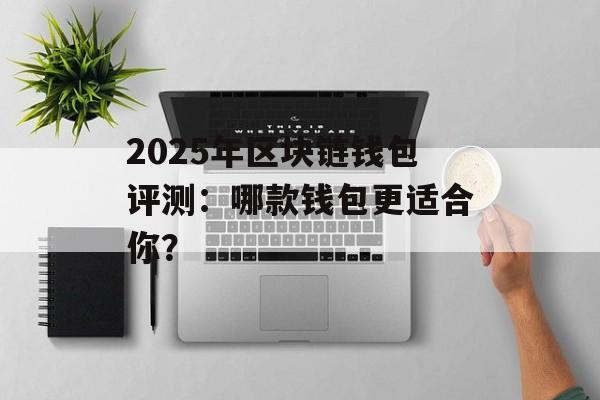 2025年区块链钱包评测:哪款钱包更适合你?-第1张图片-佛山资讯网 2025年区块链钱包评测:哪款钱包更适合你?-第1张图片-佛山资讯网