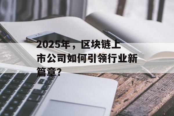 2025年,区块链上市公司如何引领行业新篇章?-第1张图片-佛山资讯网 2025年,区块链上市公司如何引领行业新篇章?-第1张图片-佛山资讯网