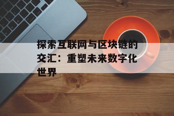 探索互联网与区块链的交汇:重塑未来数字化世界-第1张图片-佛山资讯网 探索互联网与区块链的交汇:重塑未来数字化世界-第1张图片-佛山资讯网