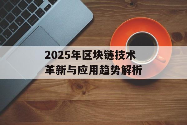 2025年区块链技术革新与应用趋势解析-第1张图片-佛山资讯网 2025年区块链技术革新与应用趋势解析-第1张图片-佛山资讯网
