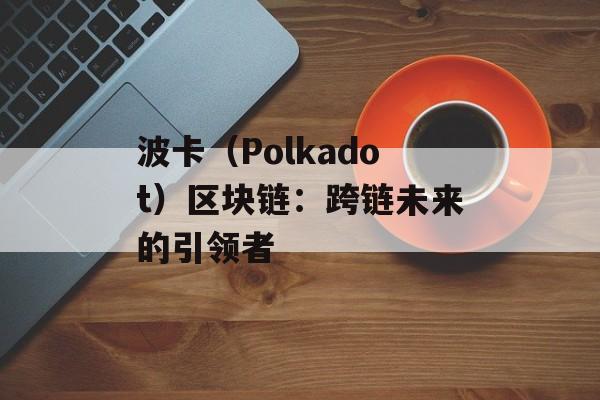 波卡（Polkadot）区块链：跨链未来的引领者-第1张图片-佛山资讯网