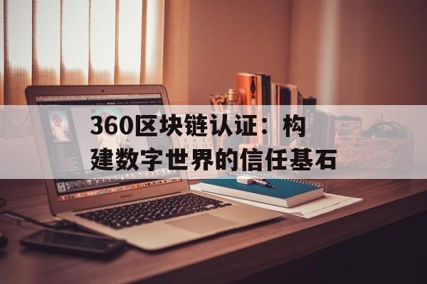 360区块链认证:构建数字世界的信任基石-第1张图片-佛山资讯网 360区块链认证:构建数字世界的信任基石-第1张图片-佛山资讯网