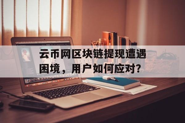 云币网区块链提现遭遇困境，用户如何应对？-第1张图片-佛山资讯网