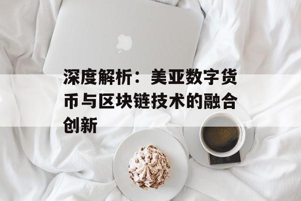 深度解析:美亚数字货币与区块链技术的融合创新-第1张图片-佛山资讯网 深度解析:美亚数字货币与区块链技术的融合创新-第1张图片-佛山资讯网