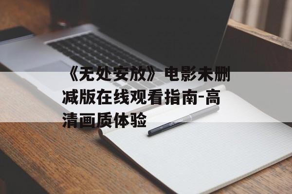《无处安放》电影未删减版在线观看指南-高清画质体验-第1张图片-佛山资讯网 《无处安放》电影未删减版在线观看指南-高清画质体验-第1张图片-佛山资讯网