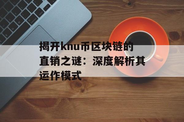 揭开knu币区块链的直销之谜:深度解析其运作模式-第1张图片-佛山资讯网 揭开knu币区块链的直销之谜:深度解析其运作模式-第1张图片-佛山资讯网