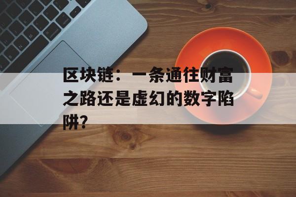 区块链:一条通往财富之路还是虚幻的数字陷阱?-第1张图片-佛山资讯网 区块链:一条通往财富之路还是虚幻的数字陷阱?-第1张图片-佛山资讯网