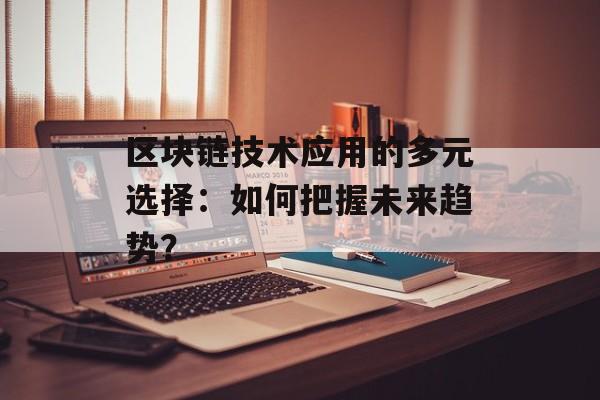 区块链技术应用的多元选择:如何把握未来趋势?-第1张图片-佛山资讯网 区块链技术应用的多元选择:如何把握未来趋势?-第1张图片-佛山资讯网