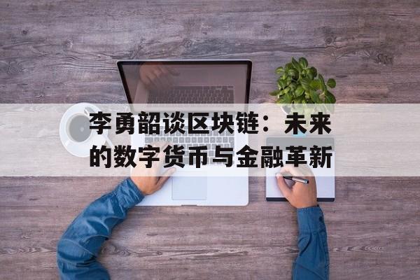 李勇韶谈区块链：未来的数字货币与金融革新-第1张图片-佛山资讯网