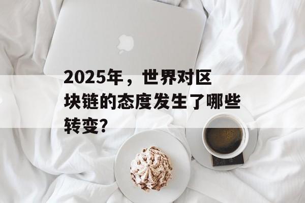 2025年,世界对区块链的态度发生了哪些转变?-第1张图片-佛山资讯网 2025年,世界对区块链的态度发生了哪些转变?-第1张图片-佛山资讯网