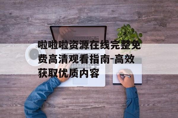 啦啦啦资源在线完整免费高清观看指南-高效获取优质内容-第1张图片-佛山资讯网