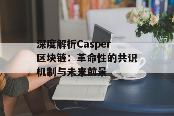 深度解析Casper区块链：革命性的共识机制与未来前景-第1张图片-佛山资讯网