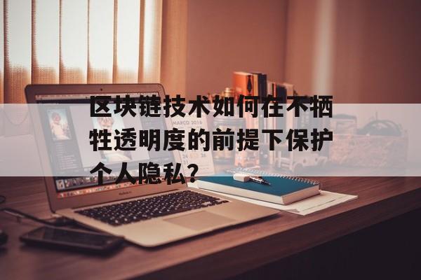 区块链技术如何在不牺牲透明度的前提下保护个人隐私?-第1张图片-佛山资讯网 区块链技术如何在不牺牲透明度的前提下保护个人隐私?-第1张图片-佛山资讯网