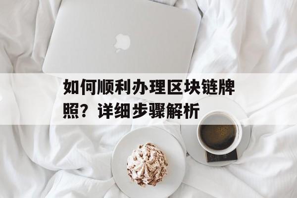如何顺利办理区块链牌照？详细步骤解析-第1张图片-佛山资讯网