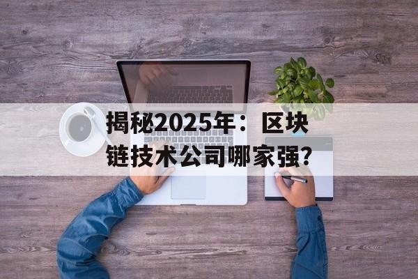 揭秘2025年:区块链技术公司哪家强?-第1张图片-佛山资讯网 揭秘2025年:区块链技术公司哪家强?-第1张图片-佛山资讯网