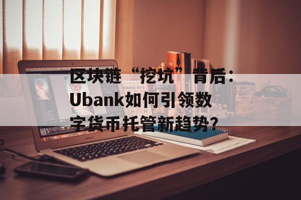 区块链“挖坑”背后:Ubank如何引领数字货币托管新趋势?-第1张图片-佛山资讯网 区块链“挖坑”背后:Ubank如何引领数字货币托管新趋势?-第1张图片-佛山资讯网