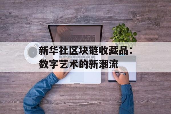 新华社区块链收藏品：数字艺术的新潮流-第1张图片-佛山资讯网