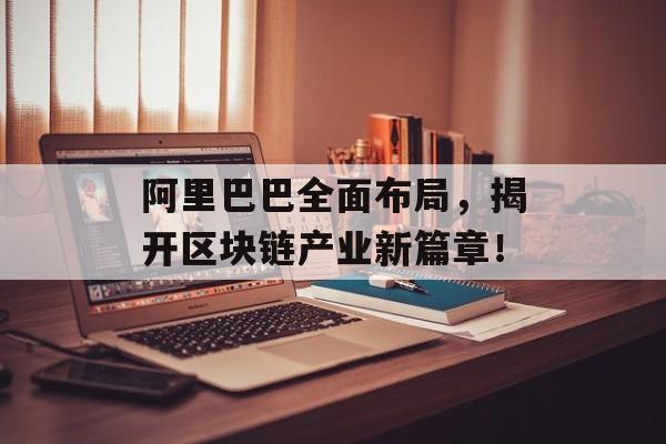 阿里巴巴全面布局，揭开区块链产业新篇章！-第1张图片-佛山资讯网
