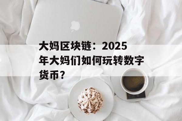 大妈区块链:2025年大妈们如何玩转数字货币?-第1张图片-佛山资讯网 大妈区块链:2025年大妈们如何玩转数字货币?-第1张图片-佛山资讯网