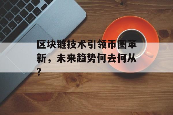 区块链技术引领币圈革新，未来趋势何去何从？-第1张图片-佛山资讯网