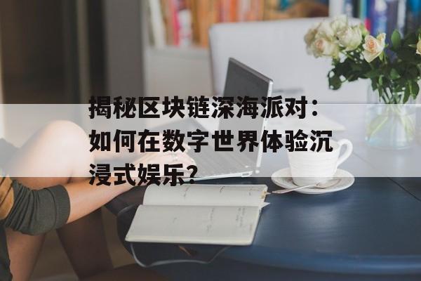 揭秘区块链深海派对:如何在数字世界体验沉浸式娱乐?-第1张图片-佛山资讯网 揭秘区块链深海派对:如何在数字世界体验沉浸式娱乐?-第1张图片-佛山资讯网