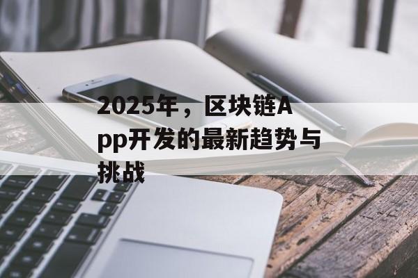 2025年，区块链App开发的最新趋势与挑战-第1张图片-佛山资讯网