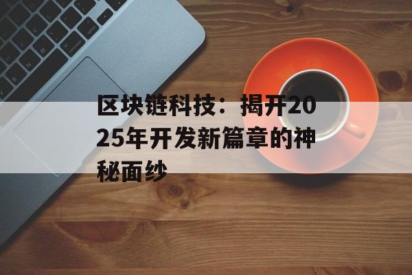 区块链科技：揭开2025年开发新篇章的神秘面纱-第1张图片-佛山资讯网