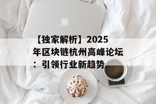 【独家解析】2025年区块链杭州高峰论坛:引领行业新趋势-第1张图片-佛山资讯网 【独家解析】2025年区块链杭州高峰论坛:引领行业新趋势-第1张图片-佛山资讯网