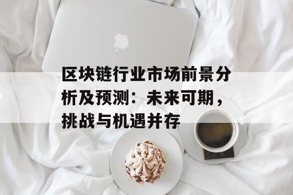 区块链行业市场前景分析及预测:未来可期,挑战与机遇并存-第1张图片-佛山资讯网 区块链行业市场前景分析及预测:未来可期,挑战与机遇并存-第1张图片-佛山资讯网