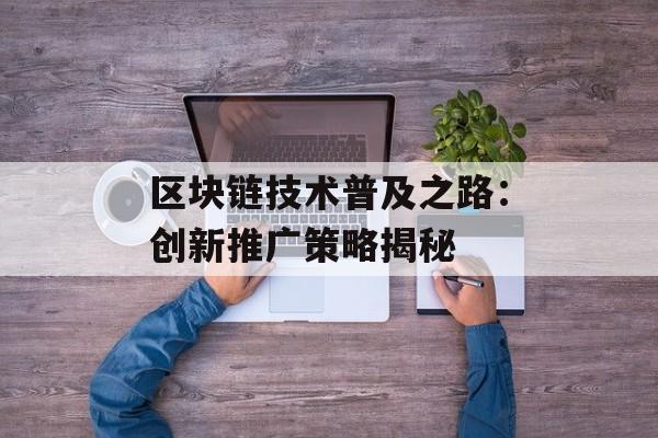 区块链技术普及之路：创新推广策略揭秘-第1张图片-佛山资讯网
