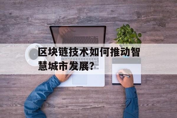 区块链技术如何推动智慧城市发展?-第1张图片-佛山资讯网 区块链技术如何推动智慧城市发展?-第1张图片-佛山资讯网