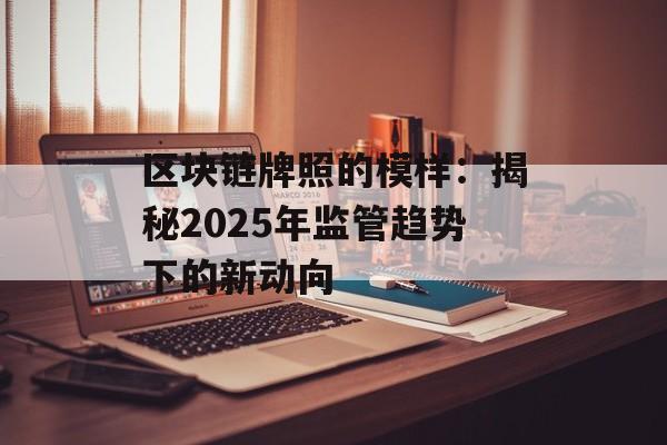 区块链牌照的模样：揭秘2025年监管趋势下的新动向-第1张图片-佛山资讯网