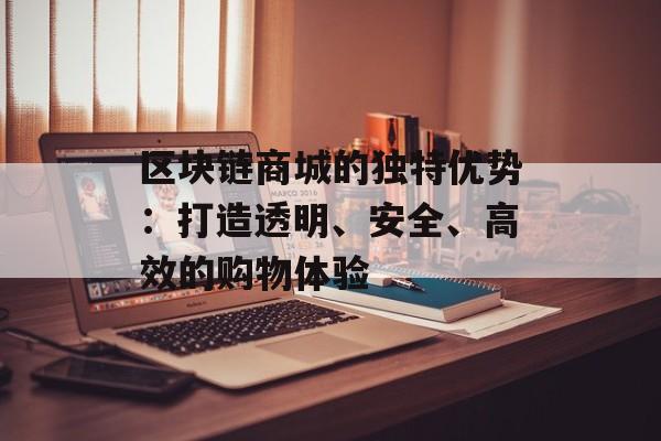 区块链商城的独特优势：打造透明、安全、高效的购物体验-第1张图片-佛山资讯网