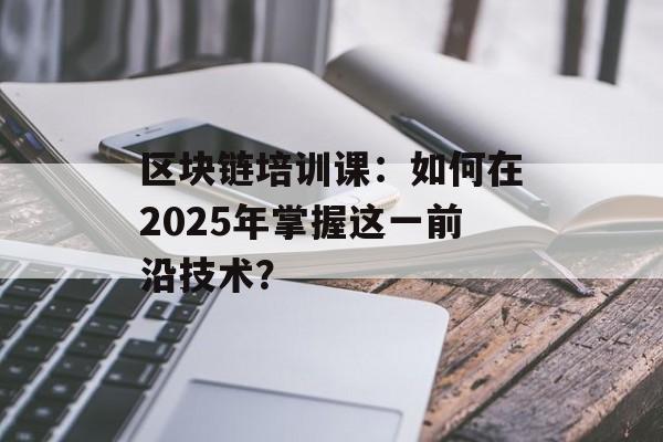 区块链培训课:如何在2025年掌握这一前沿技术?-第1张图片-佛山资讯网 区块链培训课:如何在2025年掌握这一前沿技术?-第1张图片-佛山资讯网