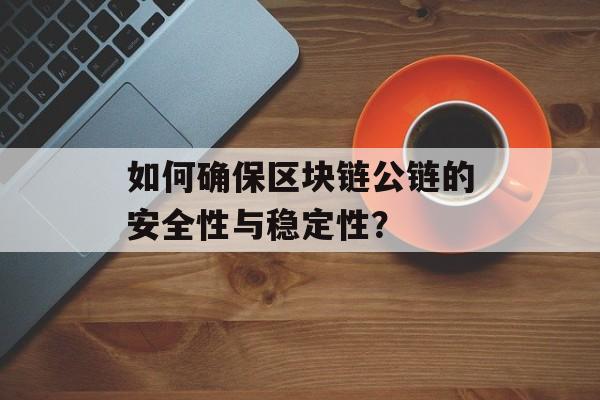如何确保区块链公链的安全性与稳定性？-第1张图片-佛山资讯网