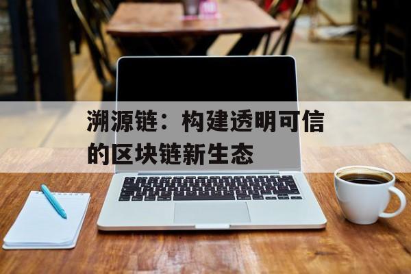 溯源链：构建透明可信的区块链新生态-第1张图片-佛山资讯网