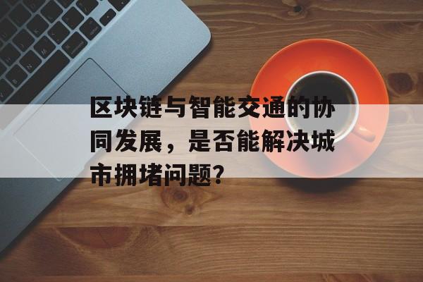 区块链与智能交通的协同发展,是否能解决城市拥堵问题?-第1张图片-佛山资讯网 区块链与智能交通的协同发展,是否能解决城市拥堵问题?-第1张图片-佛山资讯网