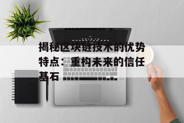 揭秘区块链技术的优势特点:重构未来的信任基石-第1张图片-佛山资讯网 揭秘区块链技术的优势特点:重构未来的信任基石-第1张图片-佛山资讯网
