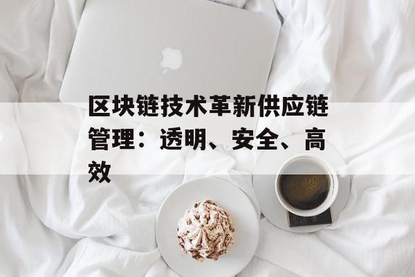 区块链技术革新供应链管理：透明、安全、高效-第1张图片-佛山资讯网