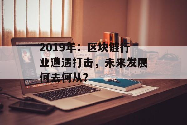 2019年：区块链行业遭遇打击，未来发展何去何从？-第1张图片-佛山资讯网