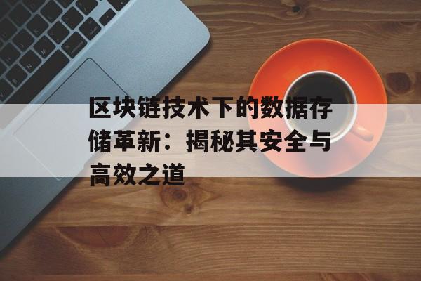区块链技术下的数据存储革新:揭秘其安全与高效之道-第1张图片-佛山资讯网 区块链技术下的数据存储革新:揭秘其安全与高效之道-第1张图片-佛山资讯网