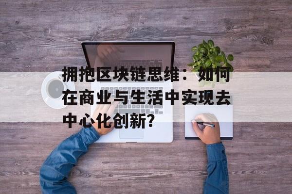 拥抱区块链思维：如何在商业与生活中实现去中心化创新？-第1张图片-佛山资讯网