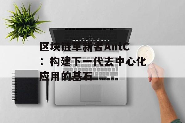 区块链革新者AntC:构建下一代去中心化应用的基石-第1张图片-佛山资讯网 区块链革新者AntC:构建下一代去中心化应用的基石-第1张图片-佛山资讯网