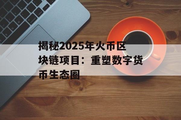 揭秘2025年火币区块链项目:重塑数字货币生态圈-第1张图片-佛山资讯网 揭秘2025年火币区块链项目:重塑数字货币生态圈-第1张图片-佛山资讯网