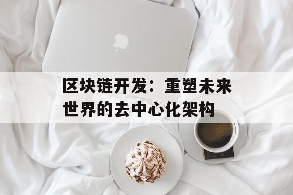 区块链开发：重塑未来世界的去中心化架构-第1张图片-佛山资讯网